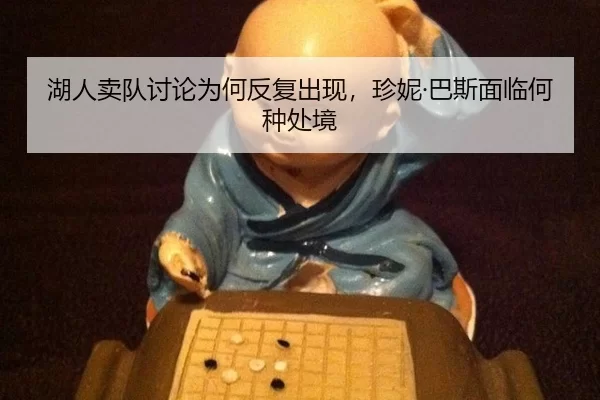 湖人卖队讨论为何反复出现，珍妮·巴斯面临何种处境